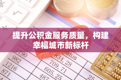 海城提升公积金服务质量，构建幸福城市新标杆