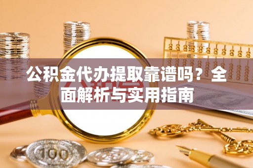 海城公积金代办提取靠谱吗？全面解析与实用指南