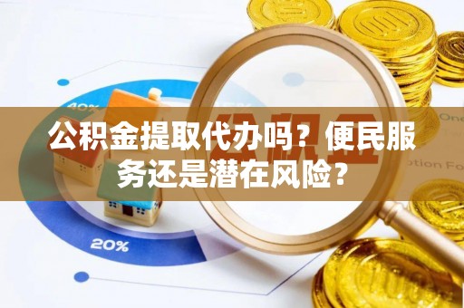 海城公积金提取代办吗？便民服务还是潜在风险？