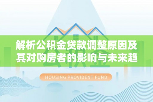 海城解析公积金贷款调整原因及其对购房者的影响与未来趋势