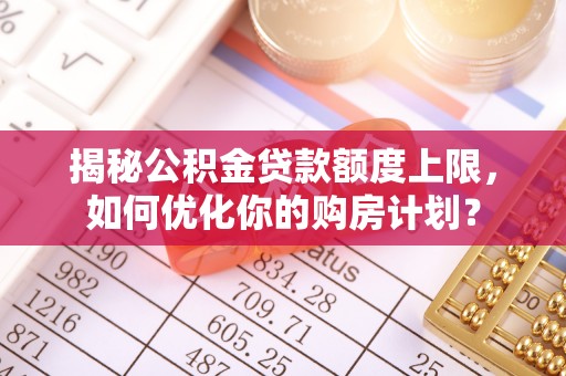 海城揭秘公积金贷款额度上限，如何优化你的购房计划？