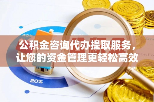 海城公积金咨询代办提取服务，让您的资金管理更轻松高效