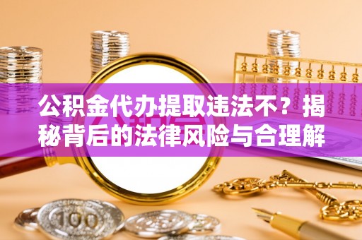 海城公积金代办提取违法不？揭秘背后的法律风险与合理解决方案