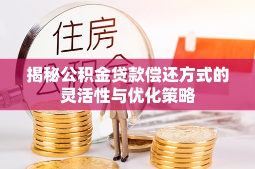 海城揭秘公积金贷款偿还方式的灵活性与优化策略