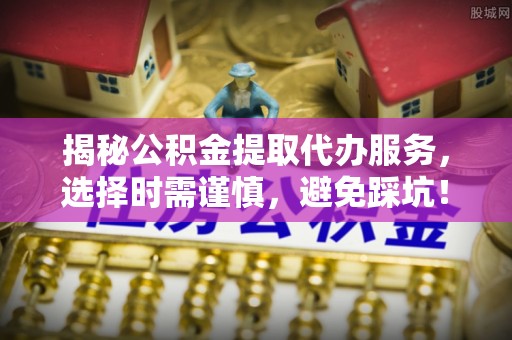 海城揭秘公积金提取代办服务，选择时需谨慎，避免踩坑！