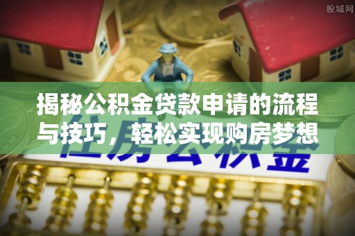 海城揭秘公积金贷款申请的流程与技巧，轻松实现购房梦想