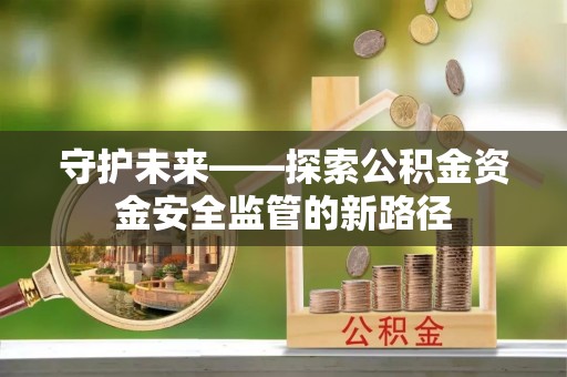 海城守护未来——探索公积金资金安全监管的新路径
