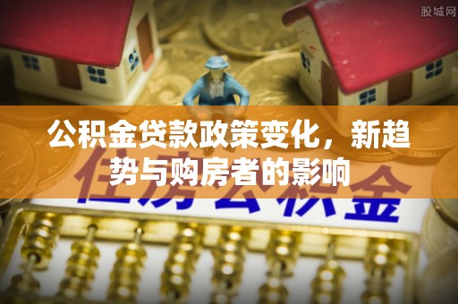 海城公积金贷款政策变化，新趋势与购房者的影响
