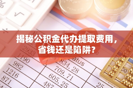 海城揭秘公积金代办提取费用，省钱还是陷阱？