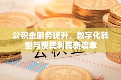 海城公积金服务提升，数字化转型与便民利民新篇章