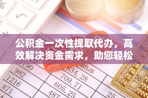 海城公积金一次性提取代办，高效解决资金需求，助您轻松应对生活难题