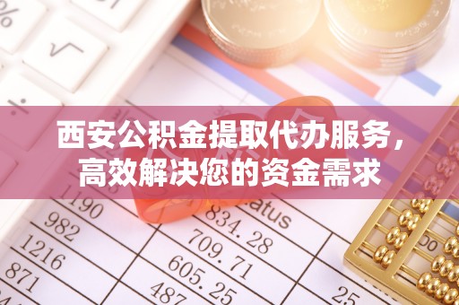 海城西安公积金提取代办服务，高效解决您的资金需求