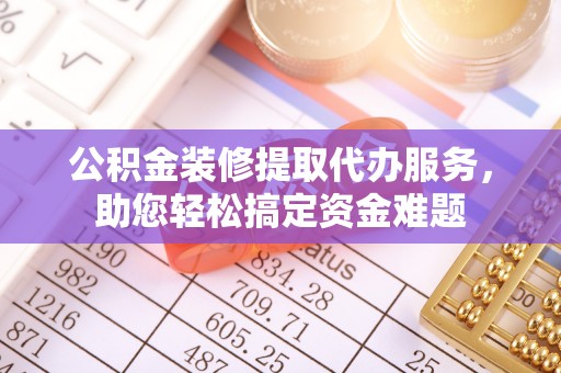 海城公积金装修提取代办服务，助您轻松搞定资金难题