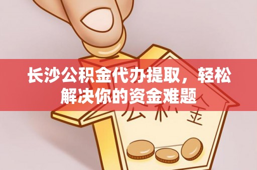 海城长沙公积金代办提取，轻松解决你的资金难题