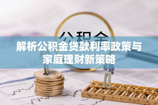 海城解析公积金贷款利率政策与家庭理财新策略