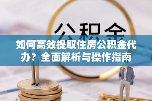 海城如何高效提取住房公积金代办？全面解析与操作指南