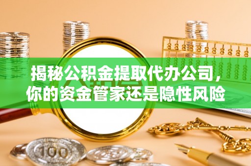 海城揭秘公积金提取代办公司，你的资金管家还是隐性风险？