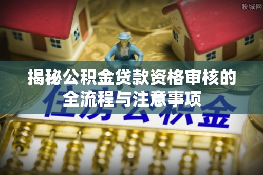 海城揭秘公积金贷款资格审核的全流程与注意事项