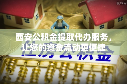 海城西安公积金提取代办服务，让您的资金流动更便捷