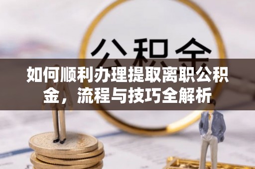 海城如何顺利办理提取离职公积金，流程与技巧全解析