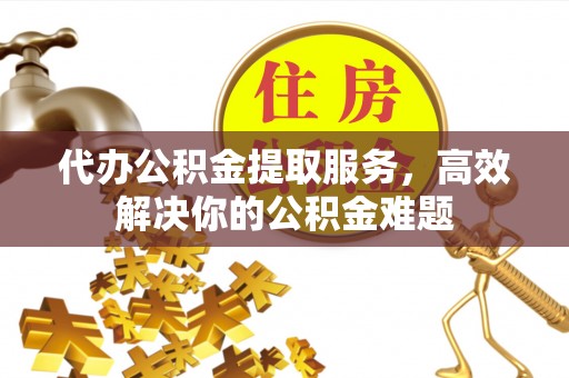 海城代办公积金提取服务，高效解决你的公积金难题