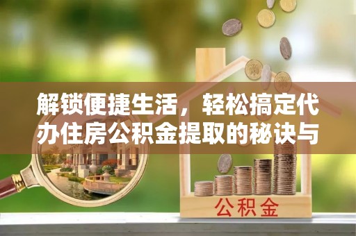 海城解锁便捷生活，轻松搞定代办住房公积金提取的秘诀与技巧