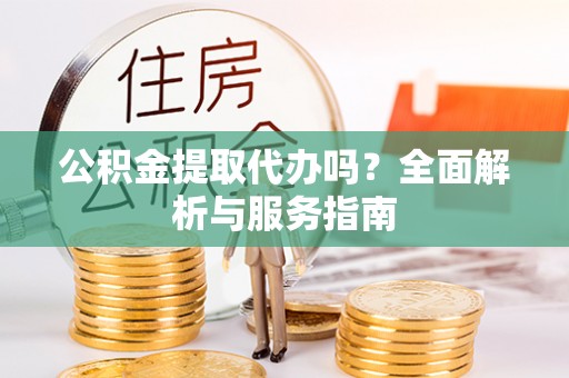 海城公积金提取代办吗？全面解析与服务指南