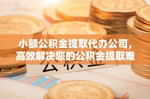 海城小额公积金提取代办公司，高效解决您的公积金提取难题