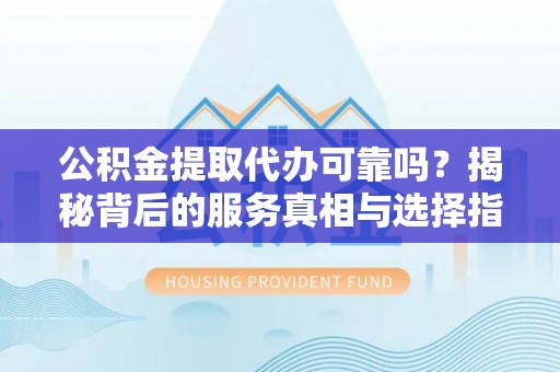 海城公积金提取代办可靠吗？揭秘背后的服务真相与选择指南