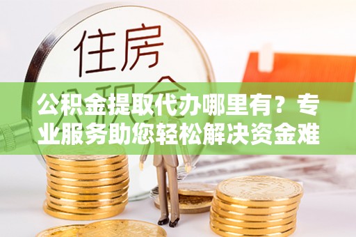 海城公积金提取代办哪里有？专业服务助您轻松解决资金难题