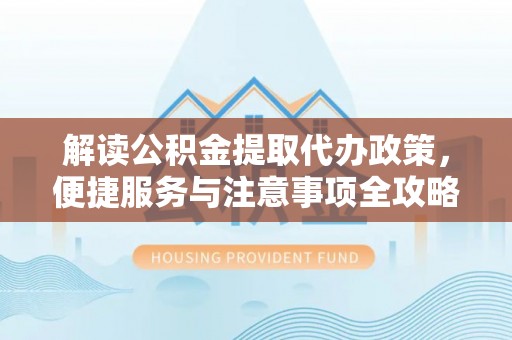 海城解读公积金提取代办政策，便捷服务与注意事项全攻略