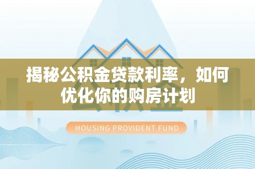 海城揭秘公积金贷款利率，如何优化你的购房计划