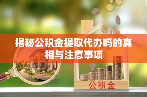 海城揭秘公积金提取代办吗的真相与注意事项
