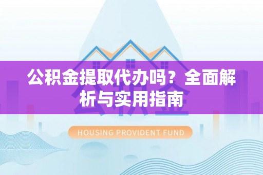 海城公积金提取代办吗？全面解析与实用指南