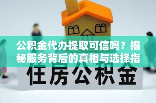 海城公积金代办提取可信吗？揭秘服务背后的真相与选择指南