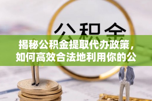 海城揭秘公积金提取代办政策，如何高效合法地利用你的公积金