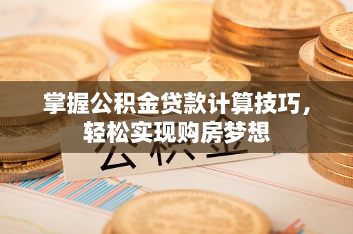 海城掌握公积金贷款计算技巧，轻松实现购房梦想