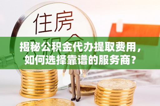 海城揭秘公积金代办提取费用，如何选择靠谱的服务商？