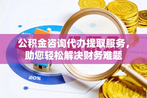 海城公积金咨询代办提取服务，助您轻松解决财务难题