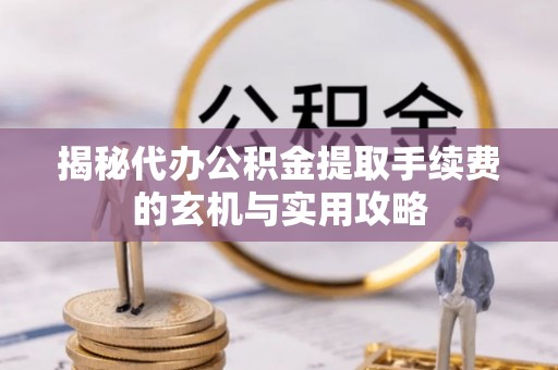 海城揭秘代办公积金提取手续费的玄机与实用攻略