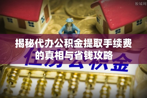 海城揭秘代办公积金提取手续费的真相与省钱攻略