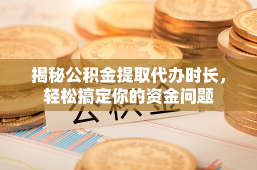 海城揭秘公积金提取代办时长，轻松搞定你的资金问题