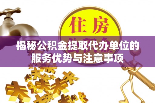 海城揭秘公积金提取代办单位的服务优势与注意事项