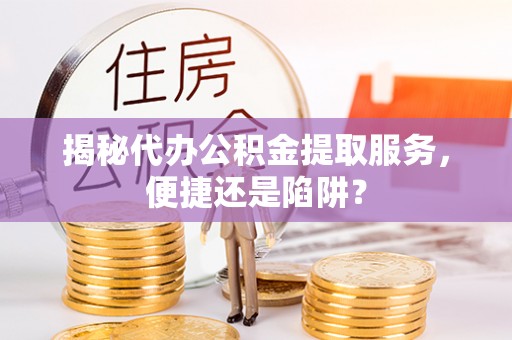 海城揭秘代办公积金提取服务，便捷还是陷阱？