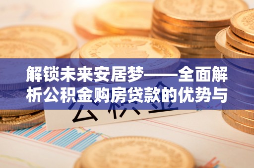 海城解锁未来安居梦——全面解析公积金购房贷款的优势与策略