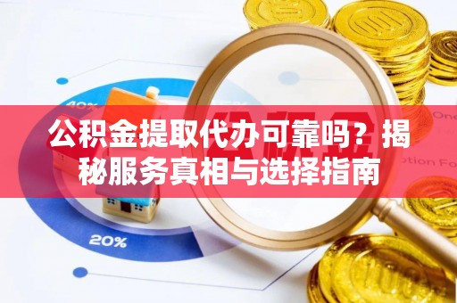 海城公积金提取代办可靠吗？揭秘服务真相与选择指南