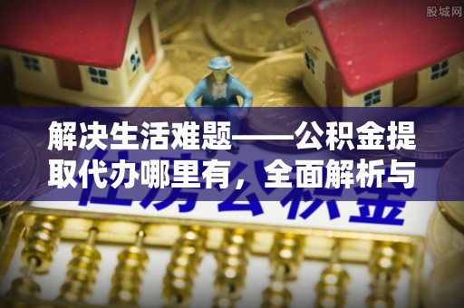 海城解决生活难题——公积金提取代办哪里有，全面解析与服务推荐