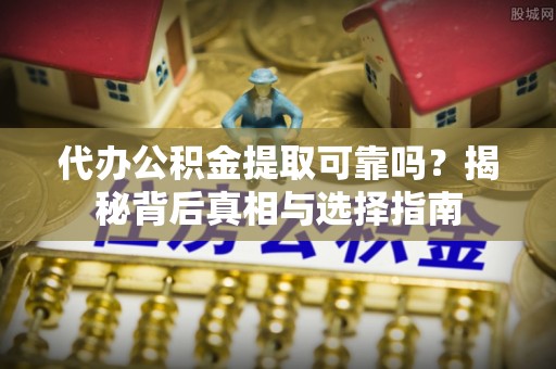 海城代办公积金提取可靠吗？揭秘背后真相与选择指南