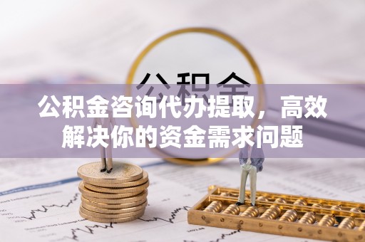 海城公积金咨询代办提取，高效解决你的资金需求问题