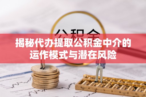 海城揭秘代办提取公积金中介的运作模式与潜在风险